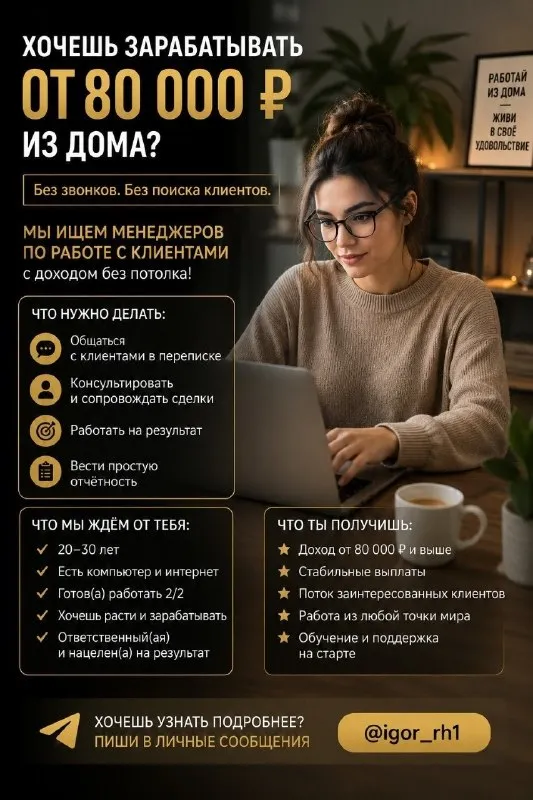 🚀 ищешь удалённую работу с доходом от 80 000 ₽ в месяц? без холодных звонков. без поиска клиентов. без навязчивых продаж. мы расширяем команду менеджеров по работе с клиентами и ищем людей, которые хотят зарабатывать достойные деньги, работая из дома. 💼 что предстоит делать: 💬 общаться с входящими клиентами в переписке 📋 консультировать по услугам 🤝 сопровождать клиентов до результата 📈 выполнять понятные задачи и получать достойное вознаграждение что важно: ✔️ возраст от 20 до 30 лет ✔️ компьютер или ноутбук ✔️ стабильный интернет ✔️ график 2/2 ✔️ желание зарабатывать и развиваться ✔️ ответственный подход к работе что предлагаем: 💰 доход от 80 000 ₽ с возможностью роста без ограничений 🔥 готовый поток заинтересованных клиентов самостоятельно никого искать не нужно 🏠 полностью удалённый формат работы 📚 бесплатное обучение с нуля 🤝 поддержка команды на всех этапах количество мест ограничено. 📩 напиши прямо сейчас: @igor_rh1 - фотография - 1
